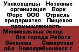 Упаковщицы › Название организации ­ Ворк Форс, ООО › Отрасль предприятия ­ Пищевая промышленность › Минимальный оклад ­ 32 000 - Все города Работа » Вакансии   . Самарская обл.,Новокуйбышевск г.